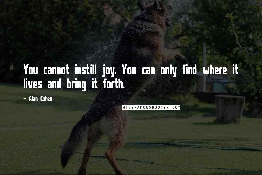 Alan Cohen Quotes: You cannot instill joy. You can only find where it lives and bring it forth.