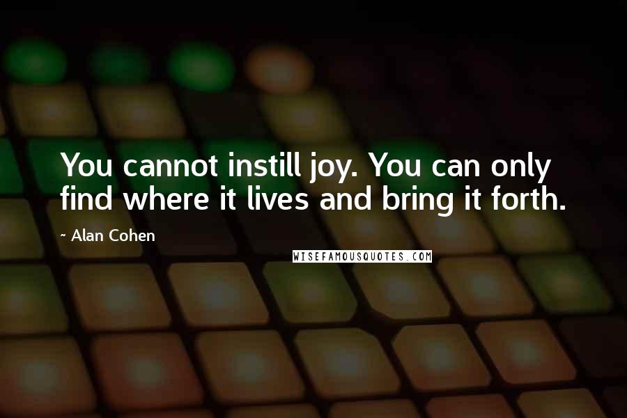 Alan Cohen Quotes: You cannot instill joy. You can only find where it lives and bring it forth.