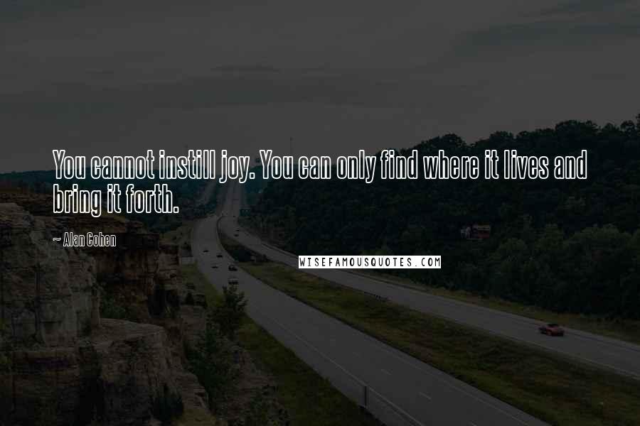 Alan Cohen Quotes: You cannot instill joy. You can only find where it lives and bring it forth.