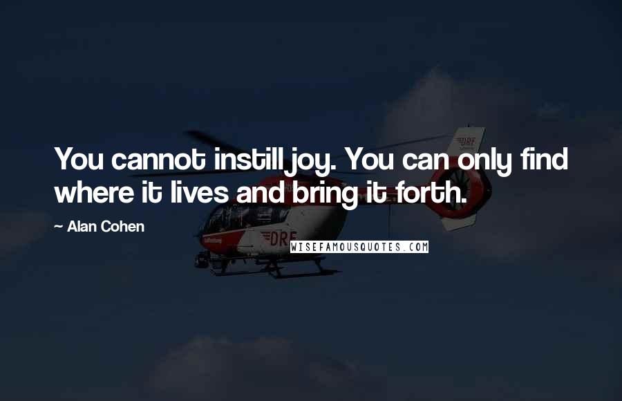 Alan Cohen Quotes: You cannot instill joy. You can only find where it lives and bring it forth.