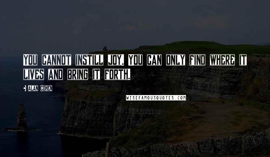 Alan Cohen Quotes: You cannot instill joy. You can only find where it lives and bring it forth.