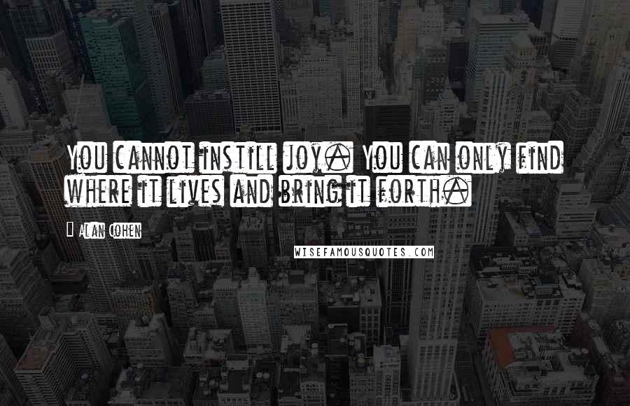 Alan Cohen Quotes: You cannot instill joy. You can only find where it lives and bring it forth.