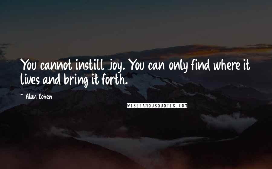 Alan Cohen Quotes: You cannot instill joy. You can only find where it lives and bring it forth.