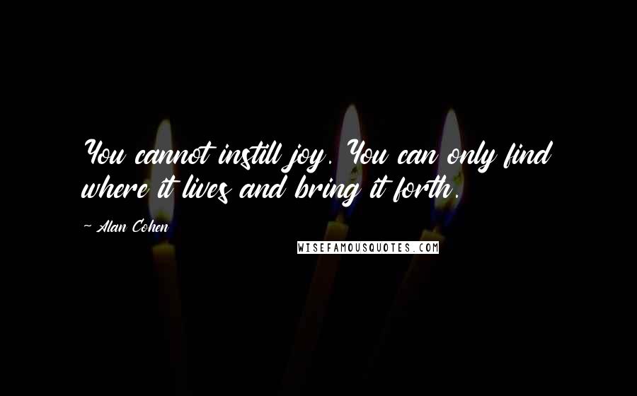 Alan Cohen Quotes: You cannot instill joy. You can only find where it lives and bring it forth.