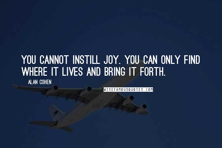 Alan Cohen Quotes: You cannot instill joy. You can only find where it lives and bring it forth.