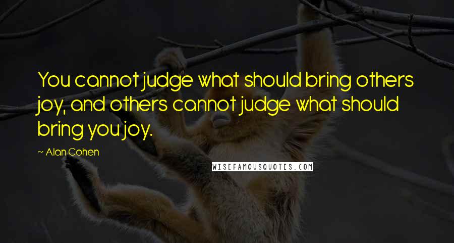 Alan Cohen Quotes: You cannot judge what should bring others joy, and others cannot judge what should bring you joy.