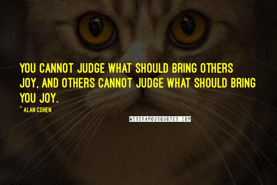 Alan Cohen Quotes: You cannot judge what should bring others joy, and others cannot judge what should bring you joy.