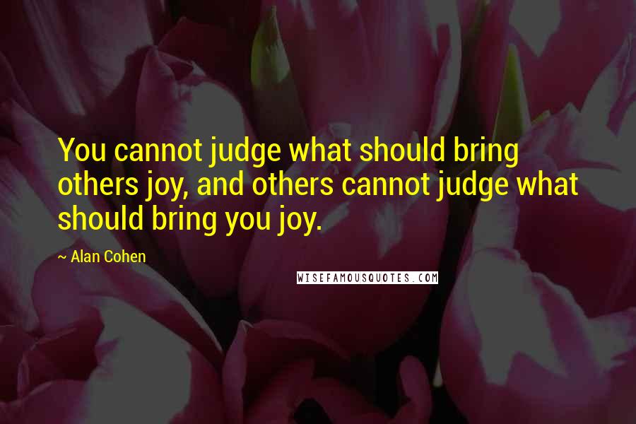 Alan Cohen Quotes: You cannot judge what should bring others joy, and others cannot judge what should bring you joy.