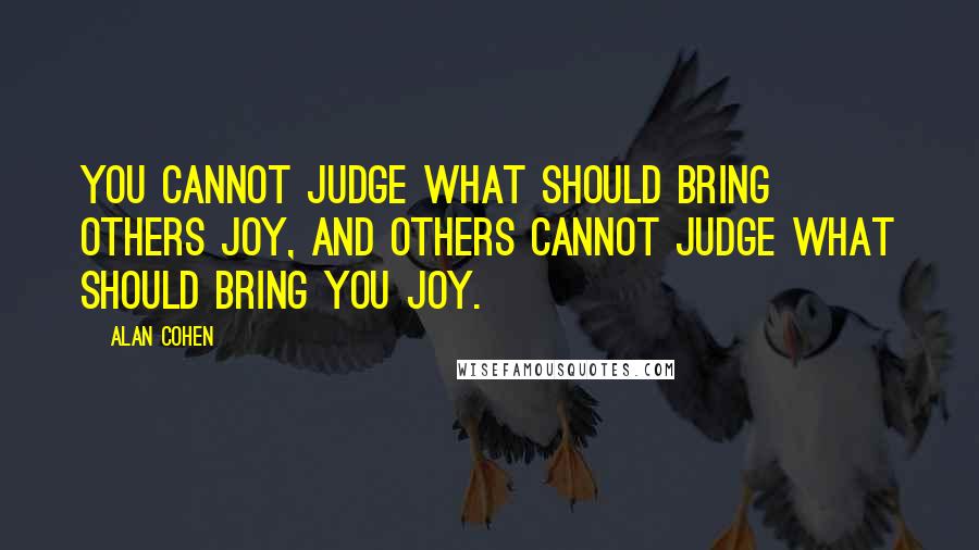 Alan Cohen Quotes: You cannot judge what should bring others joy, and others cannot judge what should bring you joy.