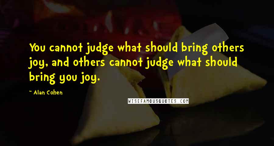 Alan Cohen Quotes: You cannot judge what should bring others joy, and others cannot judge what should bring you joy.