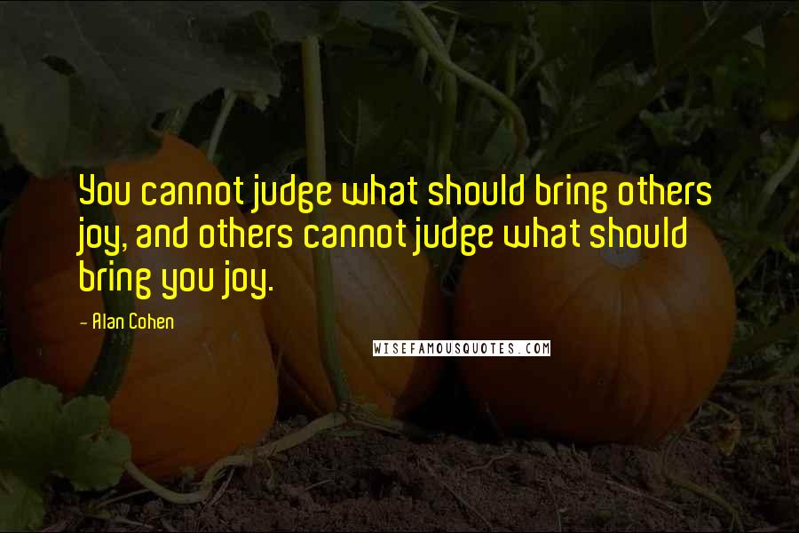 Alan Cohen Quotes: You cannot judge what should bring others joy, and others cannot judge what should bring you joy.