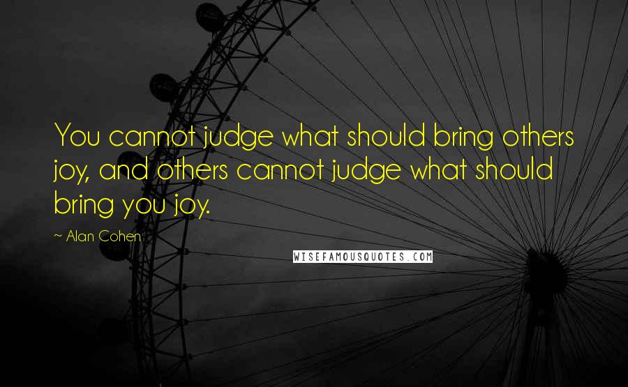 Alan Cohen Quotes: You cannot judge what should bring others joy, and others cannot judge what should bring you joy.