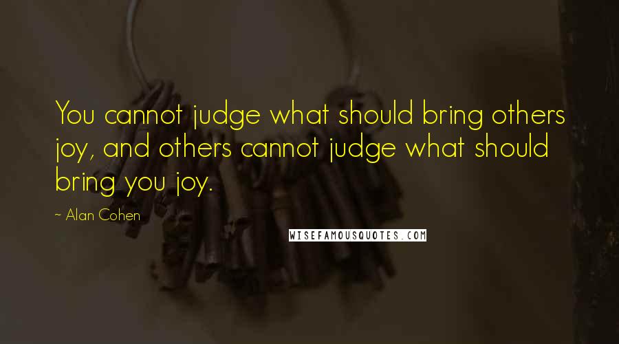Alan Cohen Quotes: You cannot judge what should bring others joy, and others cannot judge what should bring you joy.
