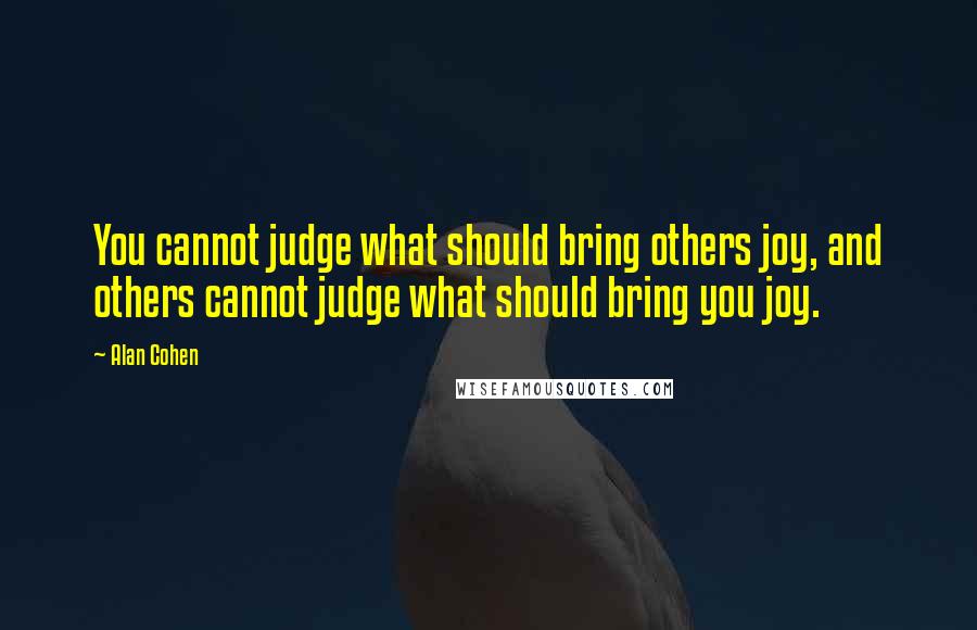 Alan Cohen Quotes: You cannot judge what should bring others joy, and others cannot judge what should bring you joy.