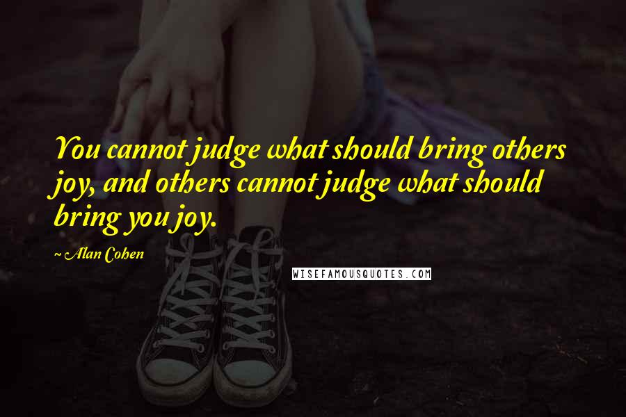 Alan Cohen Quotes: You cannot judge what should bring others joy, and others cannot judge what should bring you joy.