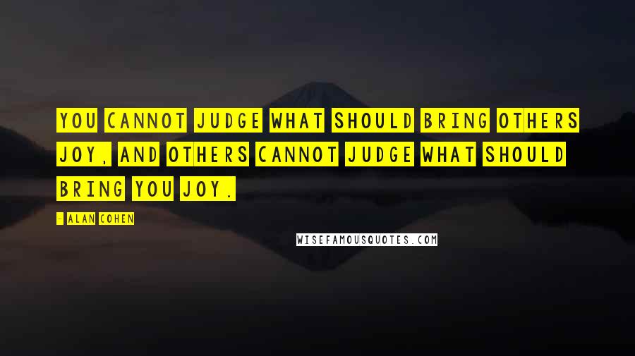 Alan Cohen Quotes: You cannot judge what should bring others joy, and others cannot judge what should bring you joy.