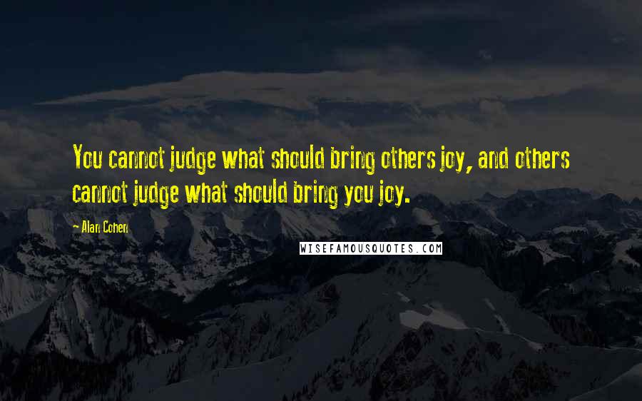 Alan Cohen Quotes: You cannot judge what should bring others joy, and others cannot judge what should bring you joy.