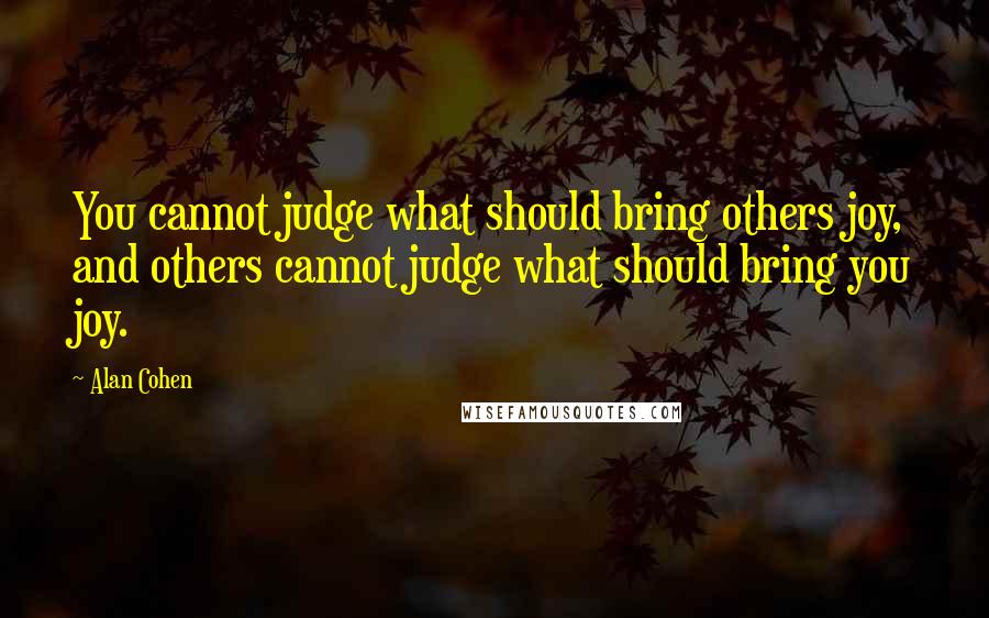 Alan Cohen Quotes: You cannot judge what should bring others joy, and others cannot judge what should bring you joy.