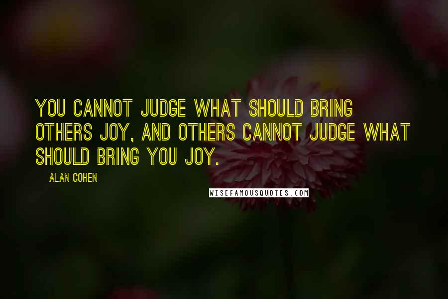 Alan Cohen Quotes: You cannot judge what should bring others joy, and others cannot judge what should bring you joy.