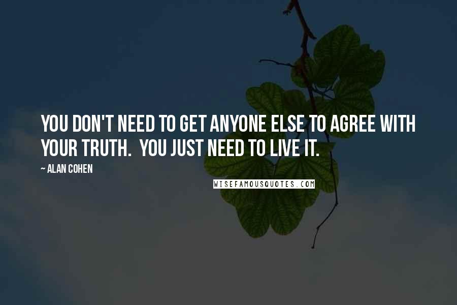 Alan Cohen Quotes: You don't need to get anyone else to agree with your truth. You just need to live it.