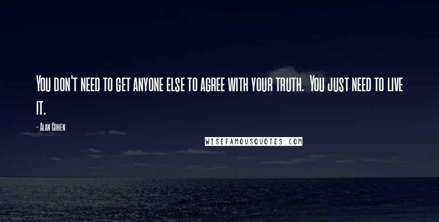 Alan Cohen Quotes: You don't need to get anyone else to agree with your truth. You just need to live it.