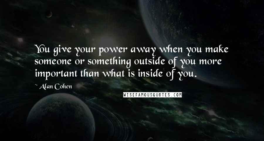 Alan Cohen Quotes: You give your power away when you make someone or something outside of you more important than what is inside of you.
