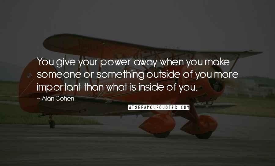 Alan Cohen Quotes: You give your power away when you make someone or something outside of you more important than what is inside of you.