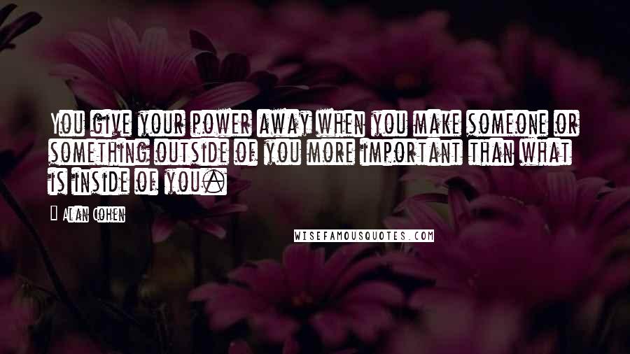 Alan Cohen Quotes: You give your power away when you make someone or something outside of you more important than what is inside of you.