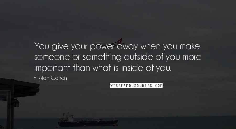 Alan Cohen Quotes: You give your power away when you make someone or something outside of you more important than what is inside of you.