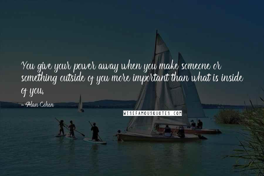 Alan Cohen Quotes: You give your power away when you make someone or something outside of you more important than what is inside of you.