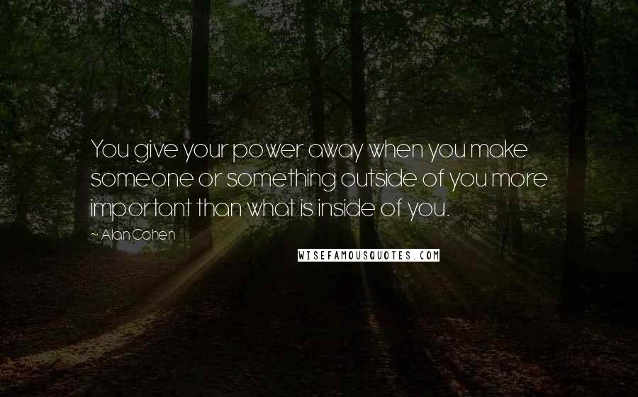 Alan Cohen Quotes: You give your power away when you make someone or something outside of you more important than what is inside of you.