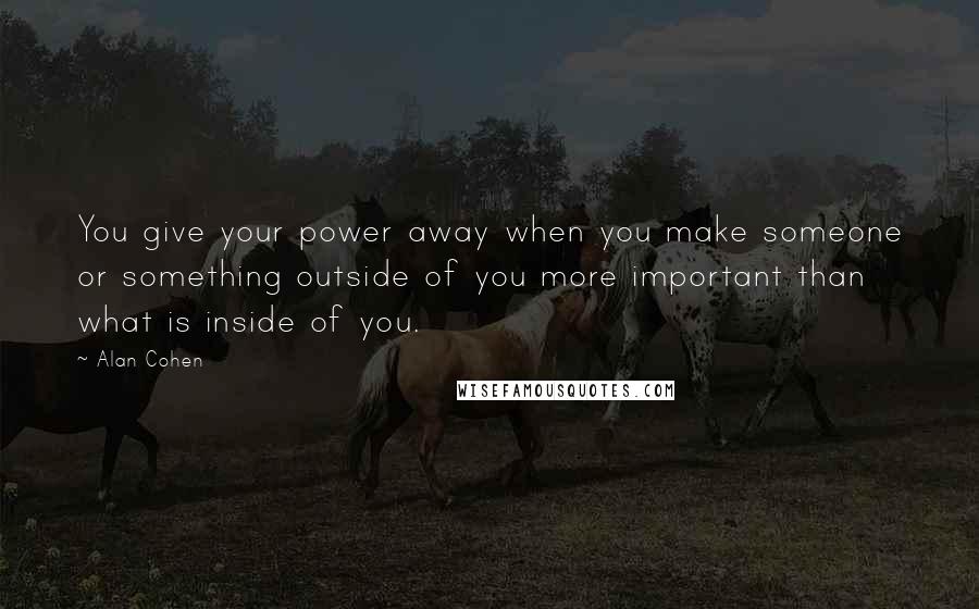 Alan Cohen Quotes: You give your power away when you make someone or something outside of you more important than what is inside of you.