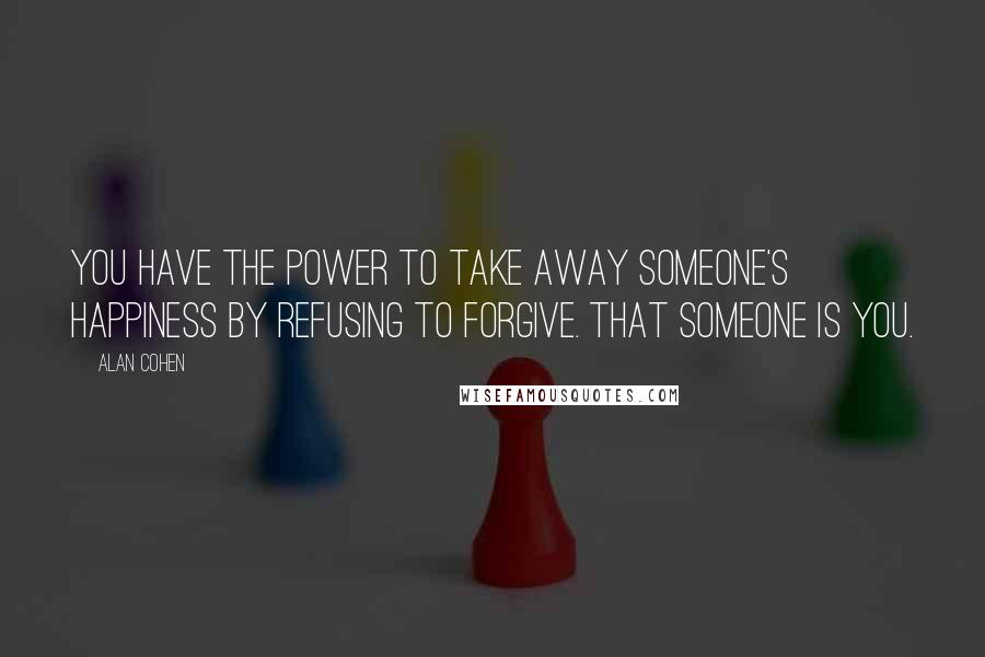 Alan Cohen Quotes: You have the power to take away someone's happiness by refusing to forgive. That someone is you.