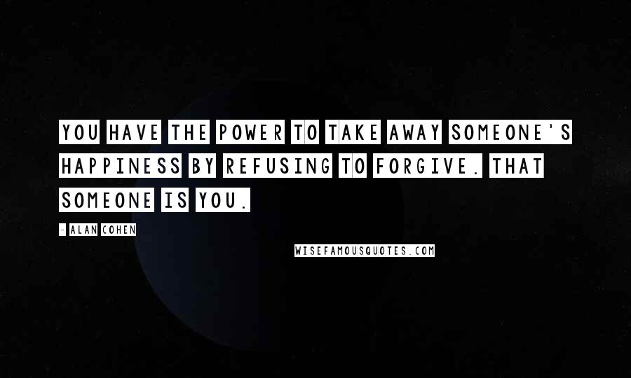 Alan Cohen Quotes: You have the power to take away someone's happiness by refusing to forgive. That someone is you.