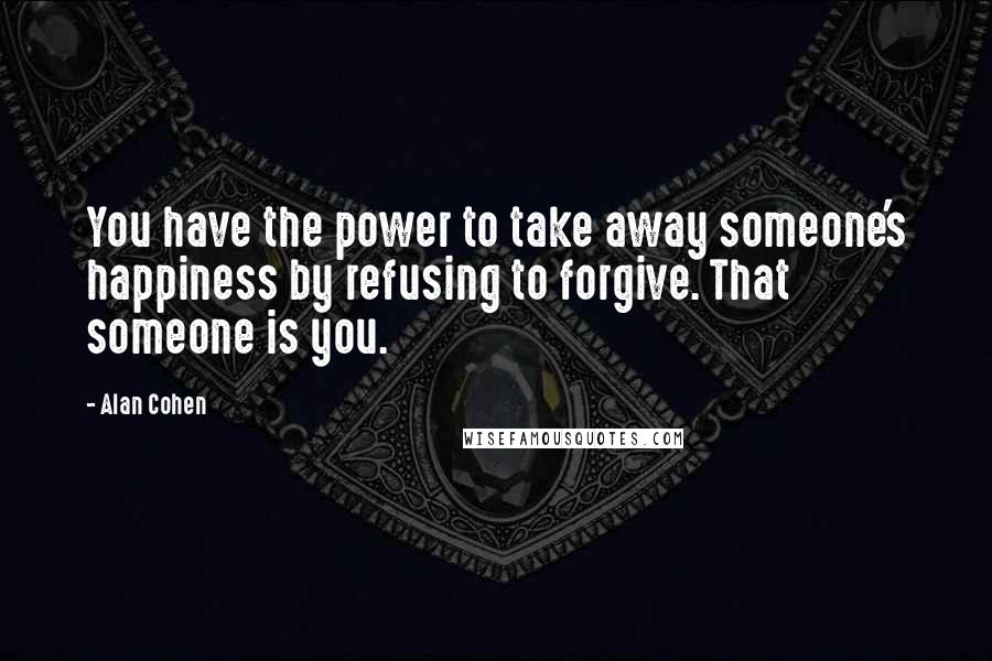 Alan Cohen Quotes: You have the power to take away someone's happiness by refusing to forgive. That someone is you.