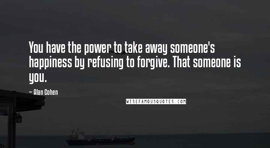 Alan Cohen Quotes: You have the power to take away someone's happiness by refusing to forgive. That someone is you.