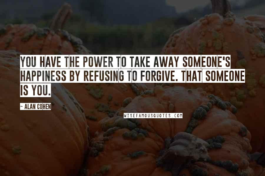 Alan Cohen Quotes: You have the power to take away someone's happiness by refusing to forgive. That someone is you.