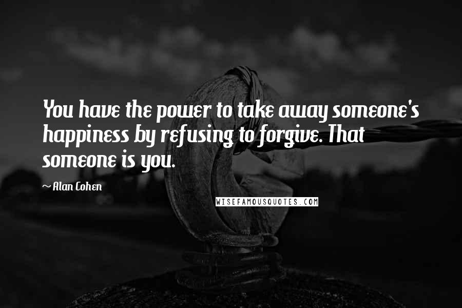 Alan Cohen Quotes: You have the power to take away someone's happiness by refusing to forgive. That someone is you.