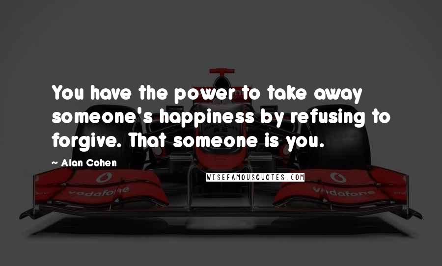 Alan Cohen Quotes: You have the power to take away someone's happiness by refusing to forgive. That someone is you.