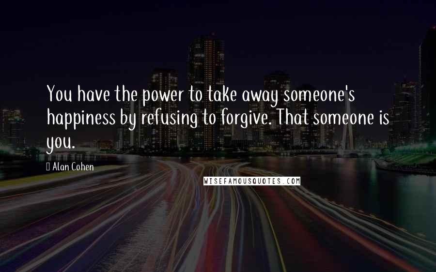 Alan Cohen Quotes: You have the power to take away someone's happiness by refusing to forgive. That someone is you.