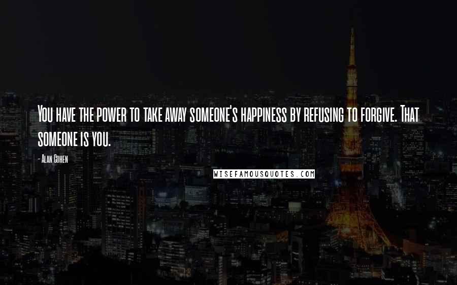 Alan Cohen Quotes: You have the power to take away someone's happiness by refusing to forgive. That someone is you.