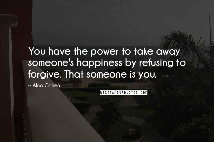 Alan Cohen Quotes: You have the power to take away someone's happiness by refusing to forgive. That someone is you.