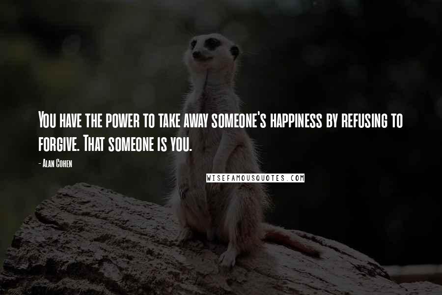 Alan Cohen Quotes: You have the power to take away someone's happiness by refusing to forgive. That someone is you.