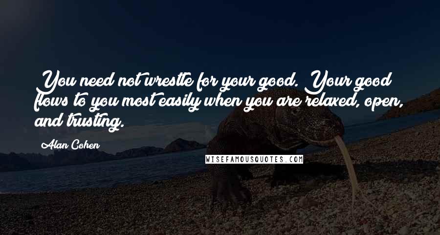 Alan Cohen Quotes: You need not wrestle for your good. Your good flows to you most easily when you are relaxed, open, and trusting.