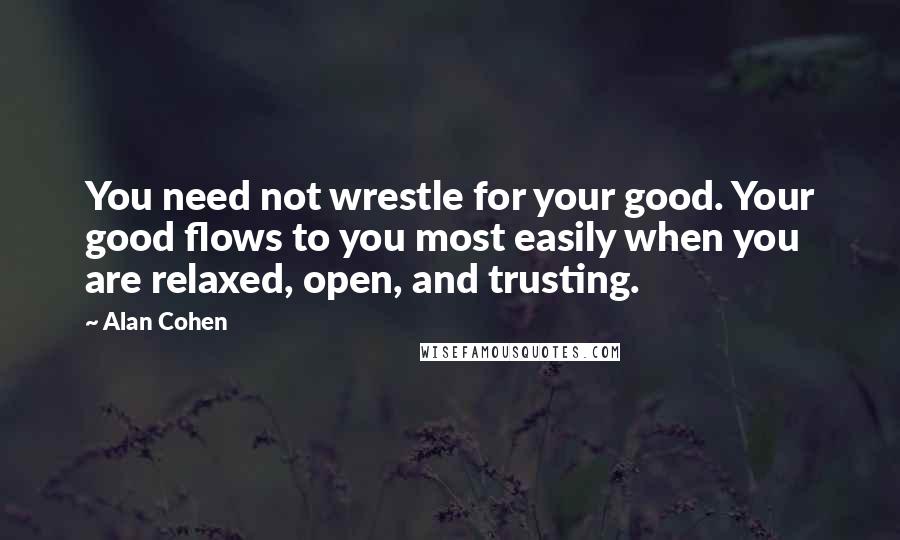 Alan Cohen Quotes: You need not wrestle for your good. Your good flows to you most easily when you are relaxed, open, and trusting.