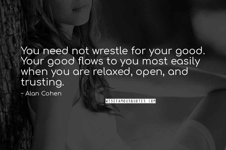 Alan Cohen Quotes: You need not wrestle for your good. Your good flows to you most easily when you are relaxed, open, and trusting.