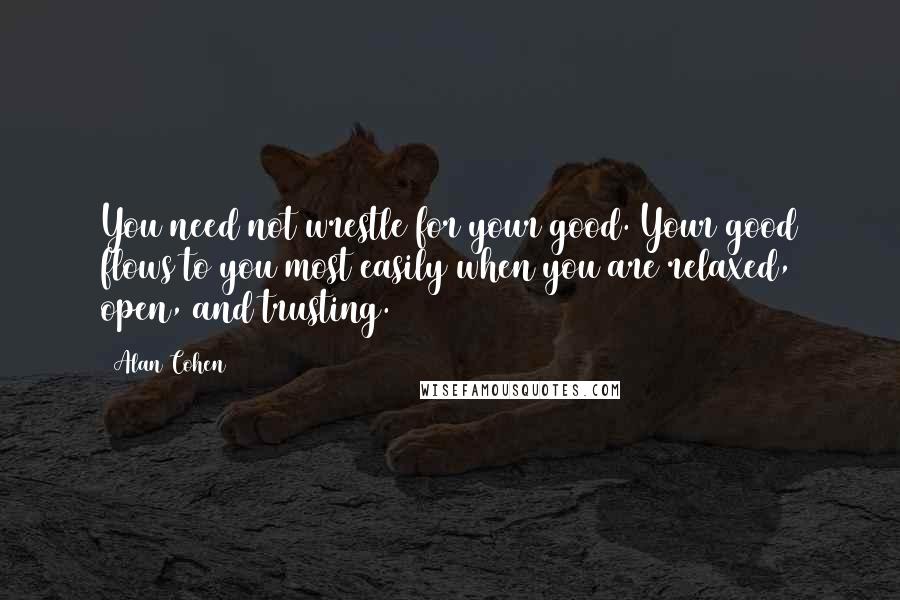 Alan Cohen Quotes: You need not wrestle for your good. Your good flows to you most easily when you are relaxed, open, and trusting.