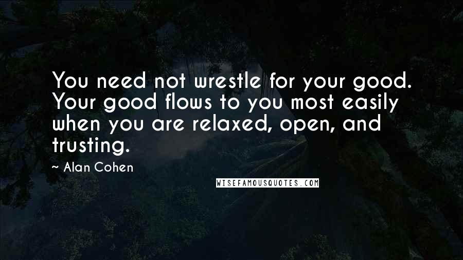 Alan Cohen Quotes: You need not wrestle for your good. Your good flows to you most easily when you are relaxed, open, and trusting.