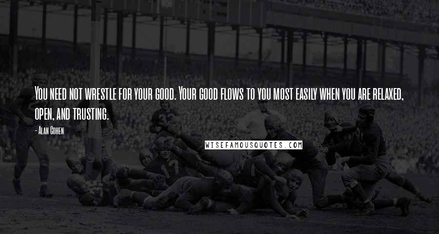 Alan Cohen Quotes: You need not wrestle for your good. Your good flows to you most easily when you are relaxed, open, and trusting.