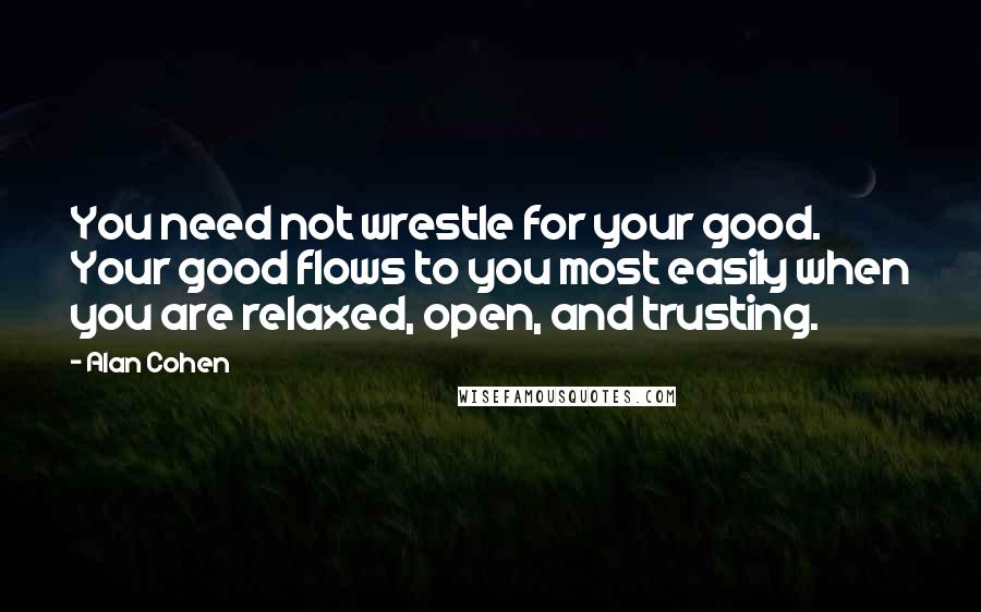 Alan Cohen Quotes: You need not wrestle for your good. Your good flows to you most easily when you are relaxed, open, and trusting.